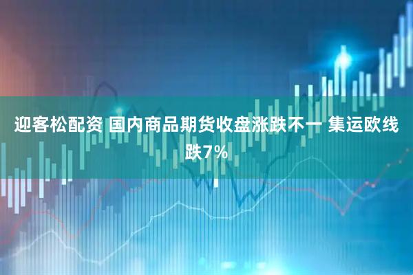 迎客松配资 国内商品期货收盘涨跌不一 集运欧线跌7%