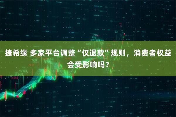 捷希缘 多家平台调整“仅退款”规则，消费者权益会受影响吗？