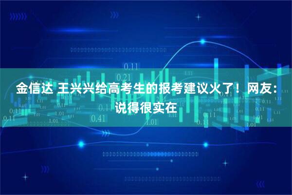 金信达 王兴兴给高考生的报考建议火了！网友：说得很实在