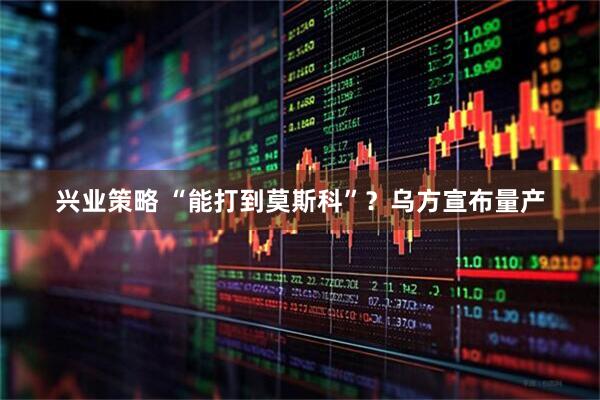 兴业策略 “能打到莫斯科”？乌方宣布量产