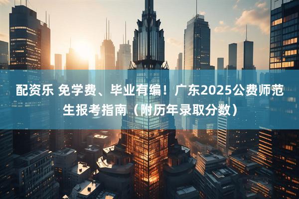 配资乐 免学费、毕业有编！广东2025公费师范生报考指南（附历年录取分数）