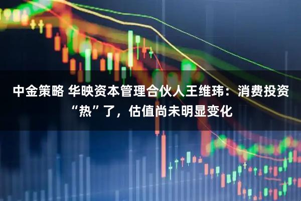 中金策略 华映资本管理合伙人王维玮：消费投资“热”了，估值尚未明显变化