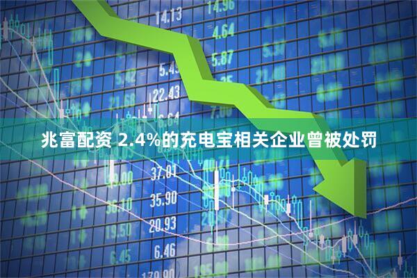 兆富配资 2.4%的充电宝相关企业曾被处罚