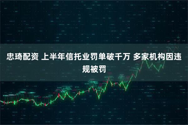忠琦配资 上半年信托业罚单破千万 多家机构因违规被罚