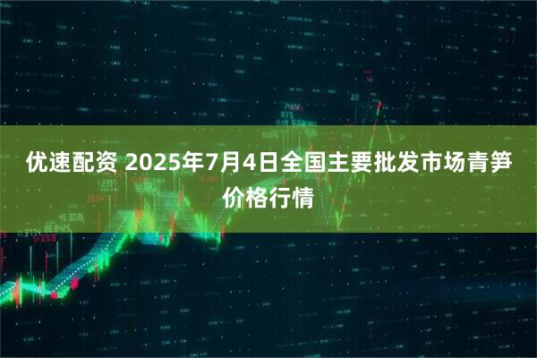 优速配资 2025年7月4日全国主要批发市场青笋价格行情