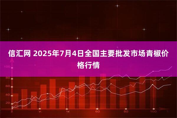 信汇网 2025年7月4日全国主要批发市场青椒价格行情