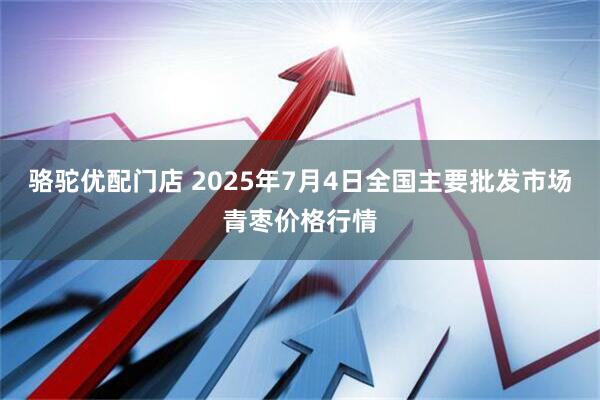 骆驼优配门店 2025年7月4日全国主要批发市场青枣价格行情