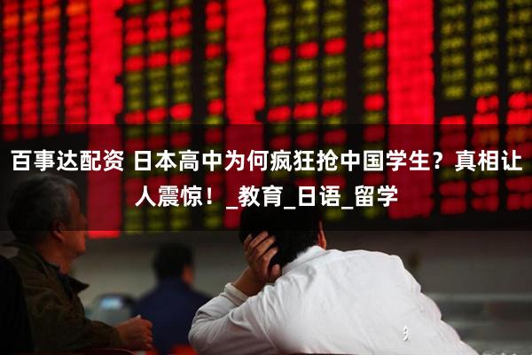 百事达配资 日本高中为何疯狂抢中国学生？真相让人震惊！_教育_日语_留学