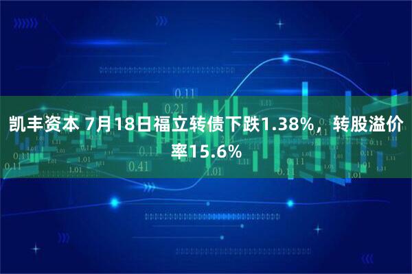 凯丰资本 7月18日福立转债下跌1.38%，转股溢价率15.6%
