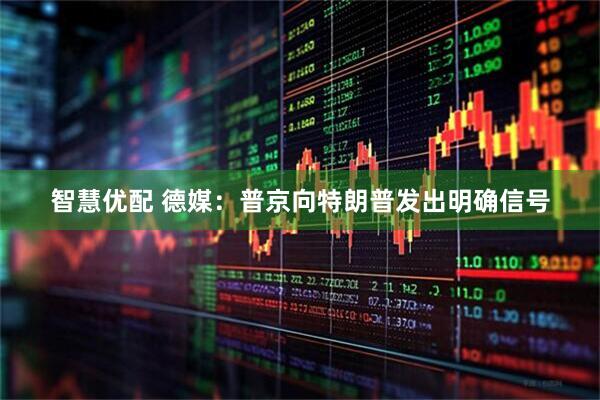智慧优配 德媒：普京向特朗普发出明确信号