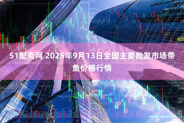 51配资网 2025年9月13日全国主要批发市场带鱼价格行情