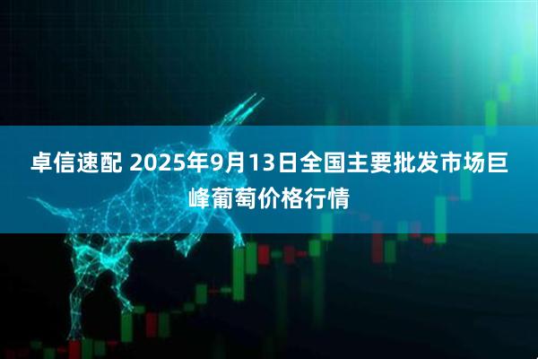 卓信速配 2025年9月13日全国主要批发市场巨峰葡萄价格行情