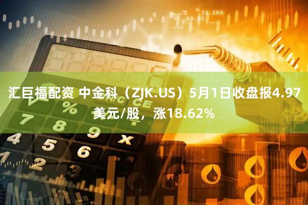 汇巨福配资 中金科（ZJK.US）5月1日收盘报4.97美元/股，涨18.62%
