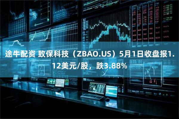 途牛配资 致保科技（ZBAO.US）5月1日收盘报1.12美元/股，跌3.88%