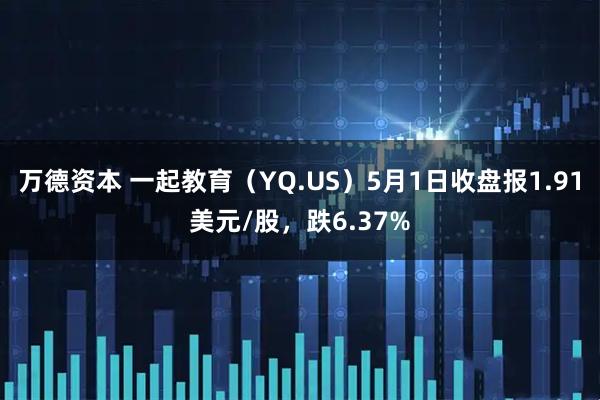 万德资本 一起教育（YQ.US）5月1日收盘报1.91美元/股，跌6.37%