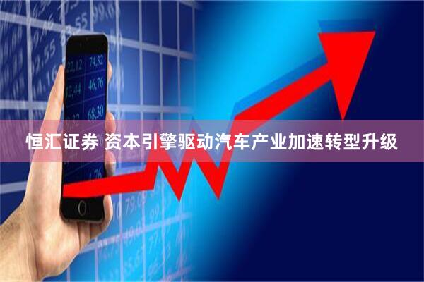 恒汇证券 资本引擎驱动汽车产业加速转型升级