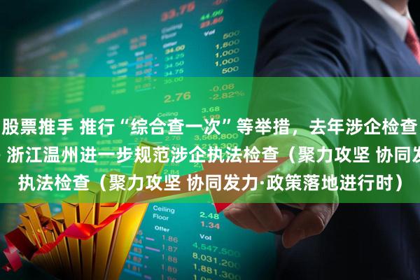股票推手 推行“综合查一次”等举措，去年涉企检查量同比下降31.2%—— 浙江温州进一步规范涉企执法检查（聚力攻坚 协同发力·政策落地进行时）