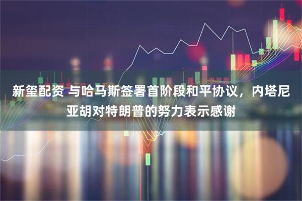新玺配资 与哈马斯签署首阶段和平协议，内塔尼亚胡对特朗普的努力表示感谢