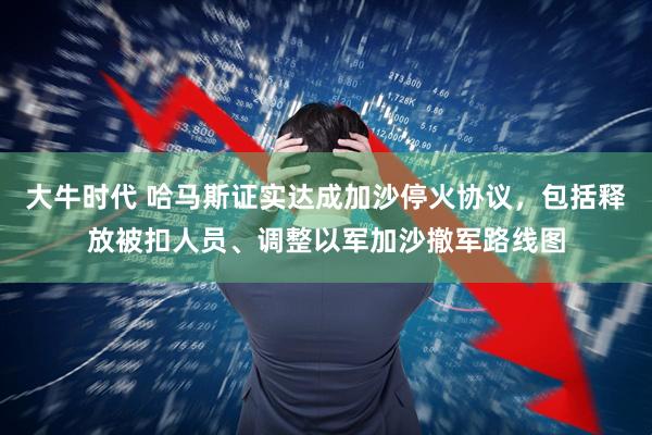 大牛时代 哈马斯证实达成加沙停火协议，包括释放被扣人员、调整以军加沙撤军路线图