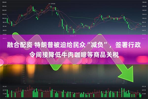 融合配资 特朗普被迫给民众“减负”，签署行政令间接降低牛肉咖啡等商品关税