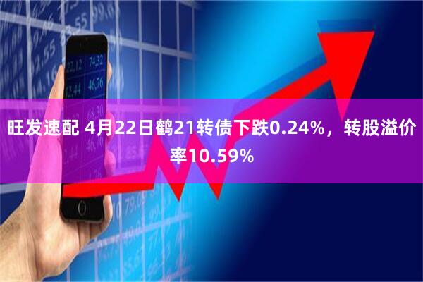 旺发速配 4月22日鹤21转债下跌0.24%，转股溢价率10.59%