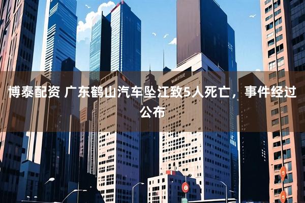 博泰配资 广东鹤山汽车坠江致5人死亡，事件经过公布
