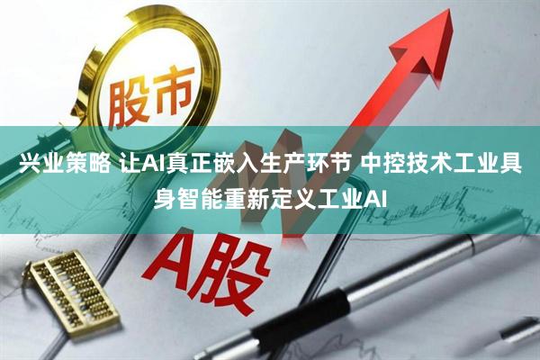 兴业策略 让AI真正嵌入生产环节 中控技术工业具身智能重新定义工业AI