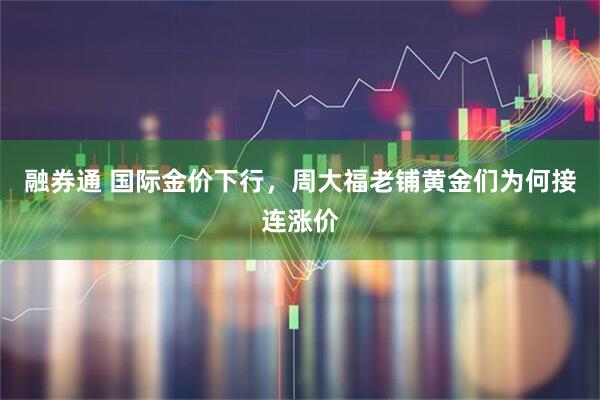 融券通 国际金价下行，周大福老铺黄金们为何接连涨价