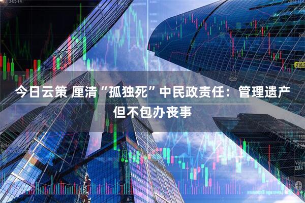 今日云策 厘清“孤独死”中民政责任:管理遗产但不包办丧事